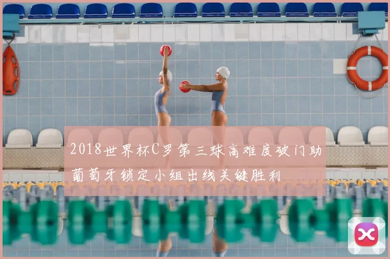 2018世界杯C罗第三球高难度破门助葡萄牙锁定小组出线关键胜利