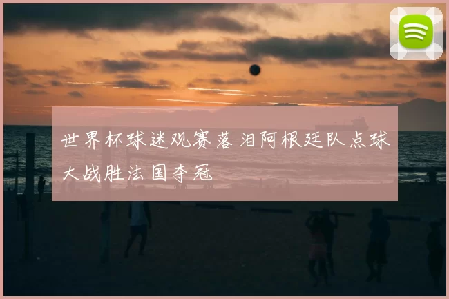 世界杯球迷观赛落泪阿根廷队点球大战胜法国夺冠