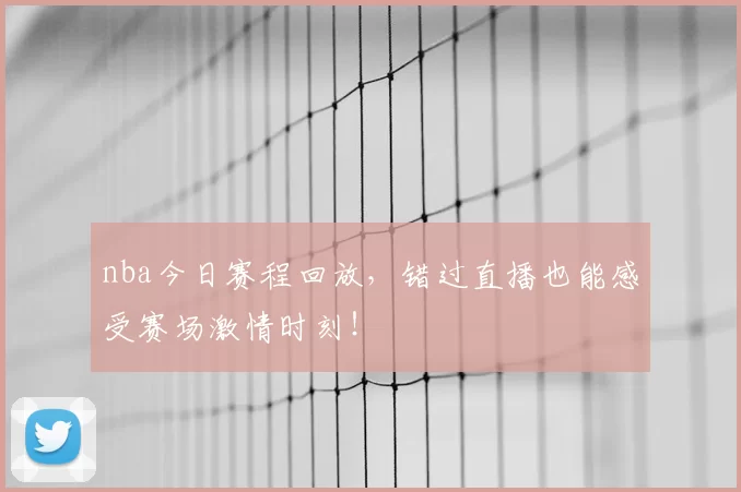 nba今日赛程回放，错过直播也能感受赛场激情时刻！