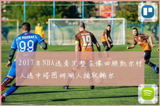 2017年NBA选秀完整录像回顾凯尔特人选中塔图姆湖人摘取鲍尔