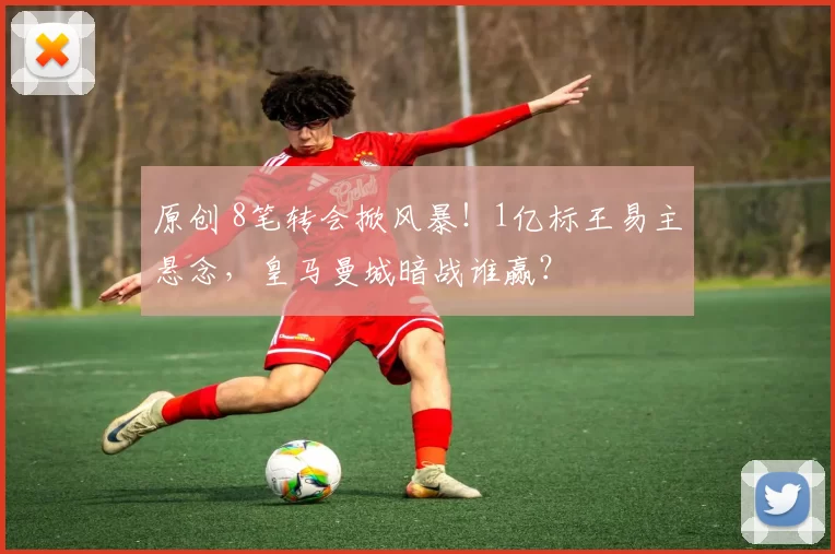原创 8笔转会掀风暴！1亿标王易主悬念，皇马曼城暗战谁赢？