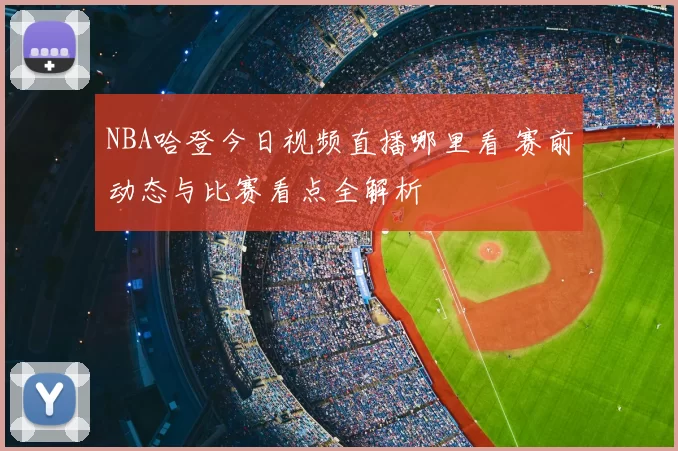 NBA哈登今日视频直播哪里看 赛前动态与比赛看点全解析