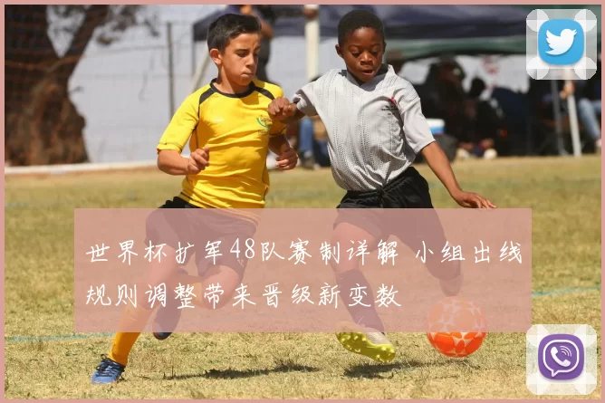 世界杯扩军48队赛制详解 小组出线规则调整带来晋级新变数
