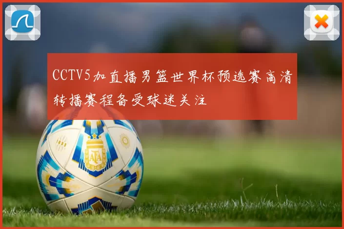 CCTV5加直播男篮世界杯预选赛高清转播赛程备受球迷关注
