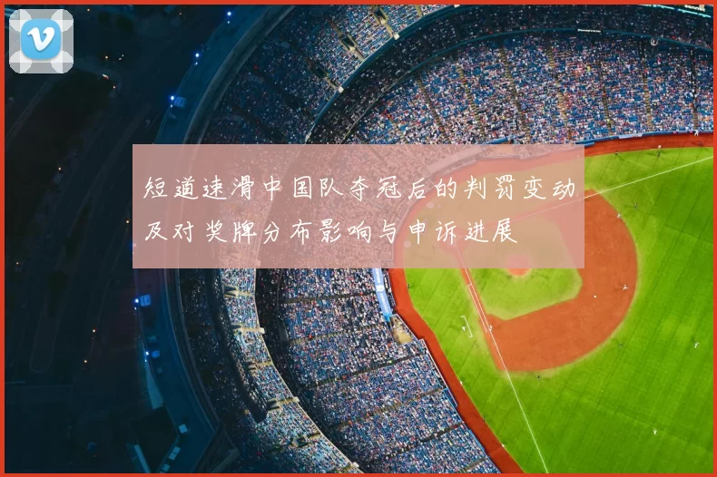 短道速滑中国队夺冠后的判罚变动及对奖牌分布影响与申诉进展