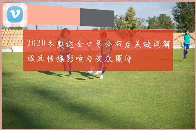 2020冬奥运会口号公布后关键词解读及传播影响与受众期待