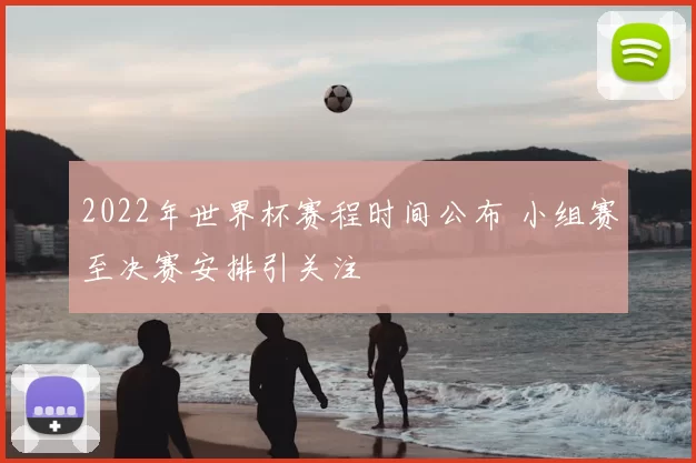 2022年世界杯赛程时间公布 小组赛至决赛安排引关注