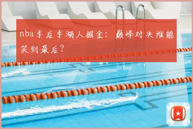 nba季后季湖人掘金：巅峰对决谁能笑到最后？