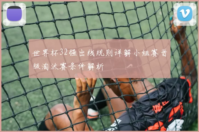 世界杯32强出线规则详解小组赛晋级淘汰赛条件解析
