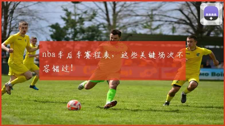 nba季后季赛程表,这些关键场次不容错过!