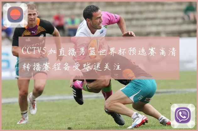 CCTV5加直播男篮世界杯预选赛高清转播赛程备受球迷关注