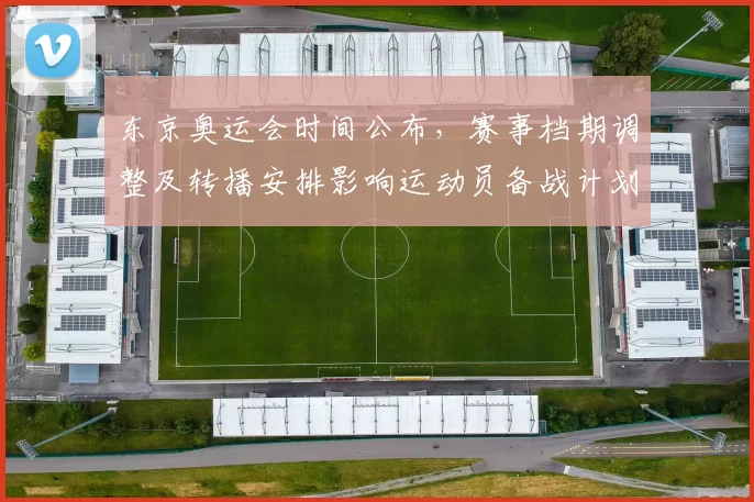 东京奥运会时间公布，赛事档期调整及转播安排影响运动员备战计划