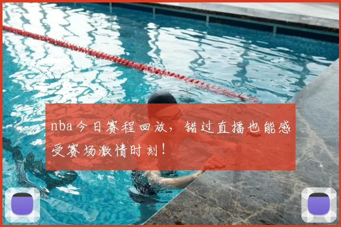 nba今日赛程回放，错过直播也能感受赛场激情时刻！