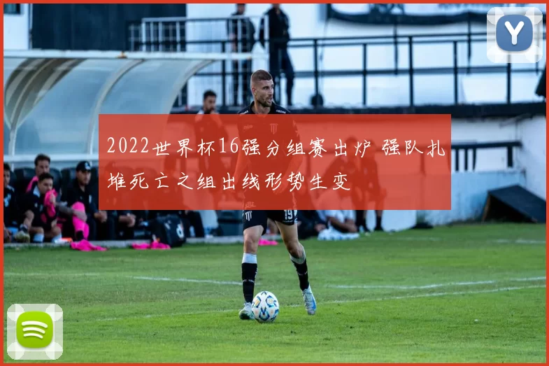 2022世界杯16强分组赛出炉 强队扎堆死亡之组出线形势生变