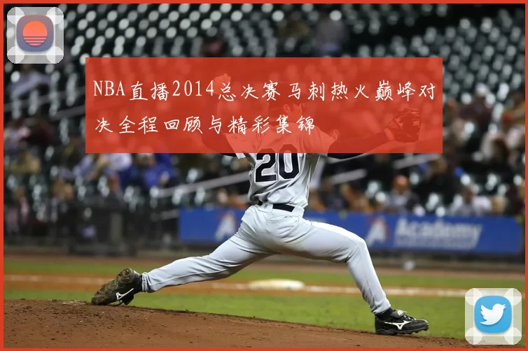 NBA直播2014总决赛马刺热火巅峰对决全程回顾与精彩集锦