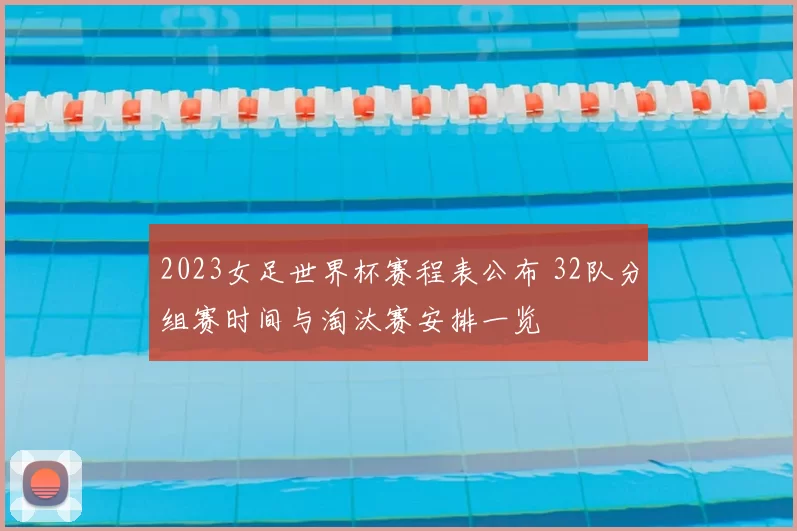 2023女足世界杯赛程表公布 32队分组赛时间与淘汰赛安排一览