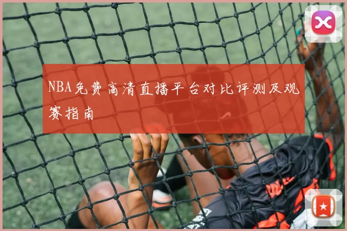 NBA免费高清直播平台对比评测及观赛指南