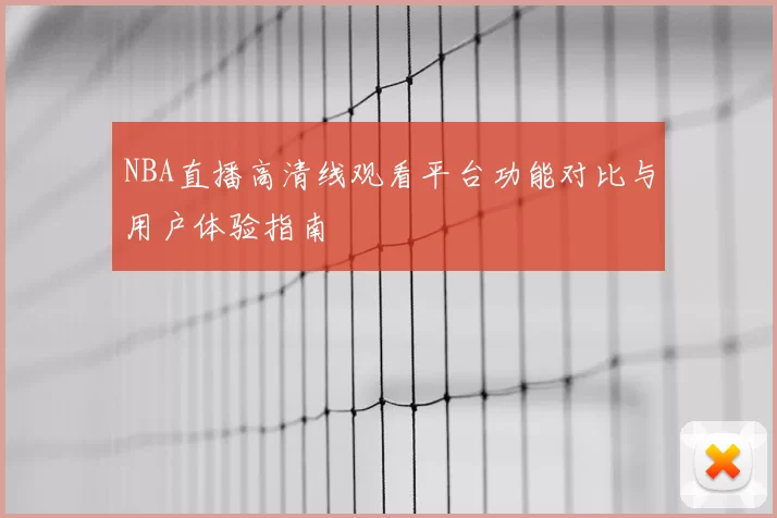 NBA直播高清线观看平台功能对比与用户体验指南