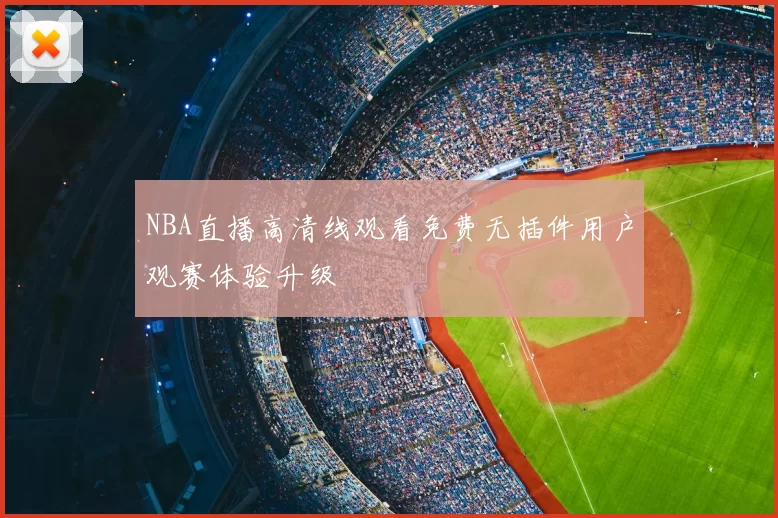 NBA直播高清线观看免费无插件用户观赛体验升级