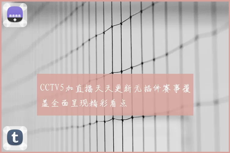CCTV5加直播天天更新无插件赛事覆盖全面呈现精彩看点
