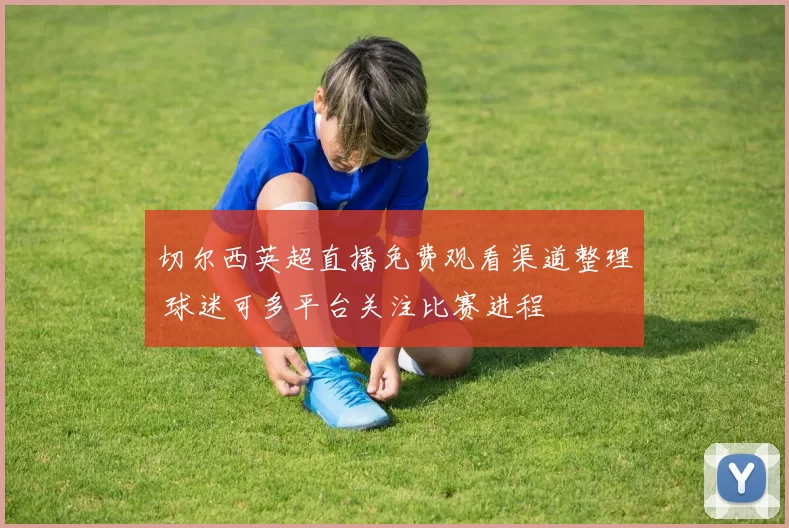 切尔西英超直播免费观看渠道整理 球迷可多平台关注比赛进程