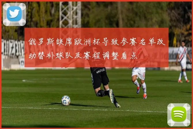 俄罗斯缺席欧洲杯导致参赛名单改动替补球队及赛程调整看点