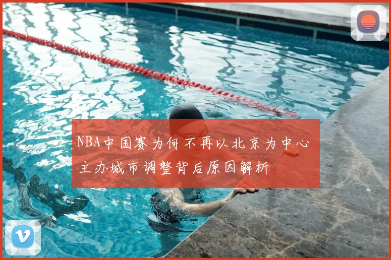 NBA中国赛为何不再以北京为中心 主办城市调整背后原因解析