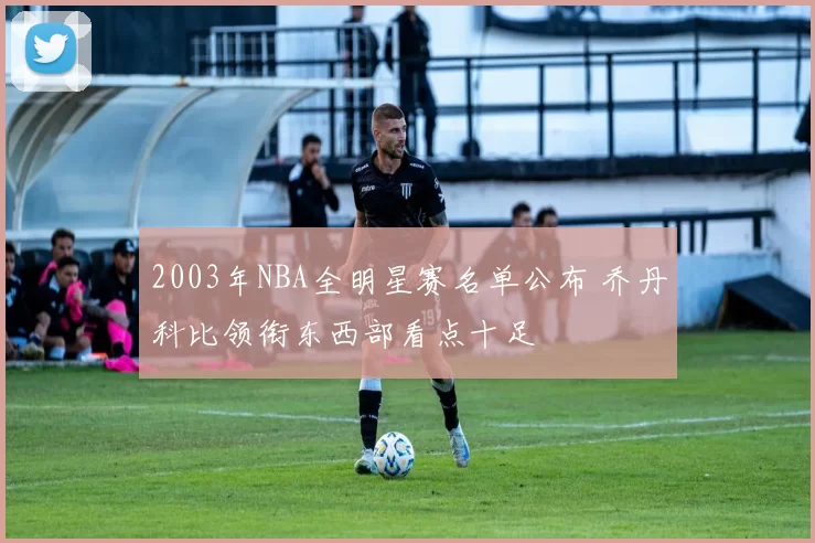 2003年NBA全明星赛名单公布 乔丹科比领衔东西部看点十足