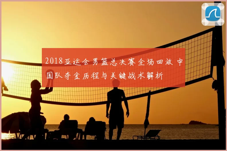 2018亚运会男篮总决赛全场回放 中国队夺金历程与关键战术解析