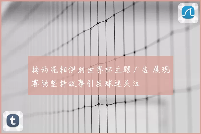 梅西亮相伊利世界杯主题广告 展现赛场坚持故事引发球迷关注