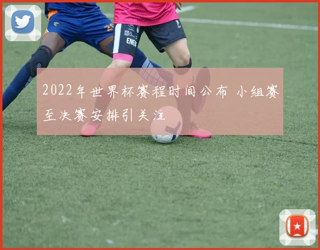 2022年世界杯赛程时间公布 小组赛至决赛安排引关注