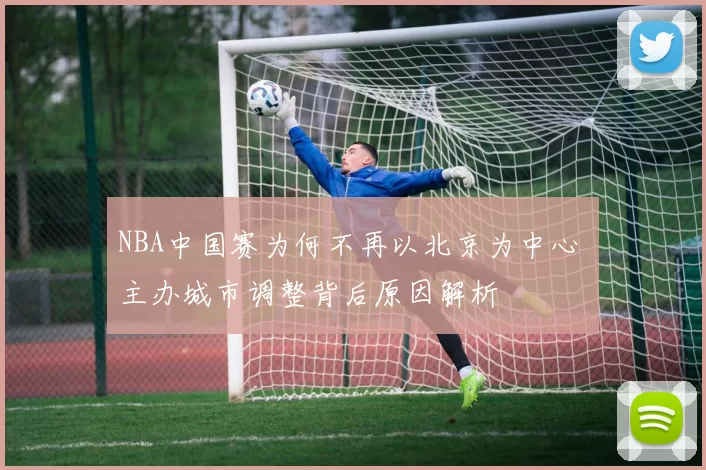 NBA中国赛为何不再以北京为中心 主办城市调整背后原因解析
