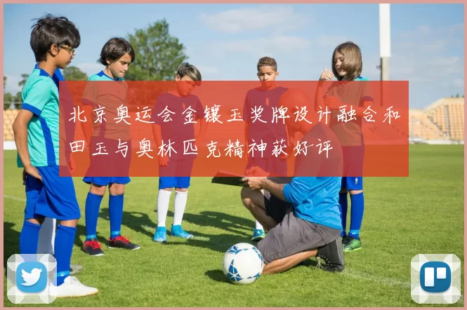 北京奥运会金镶玉奖牌设计融合和田玉与奥林匹克精神获好评