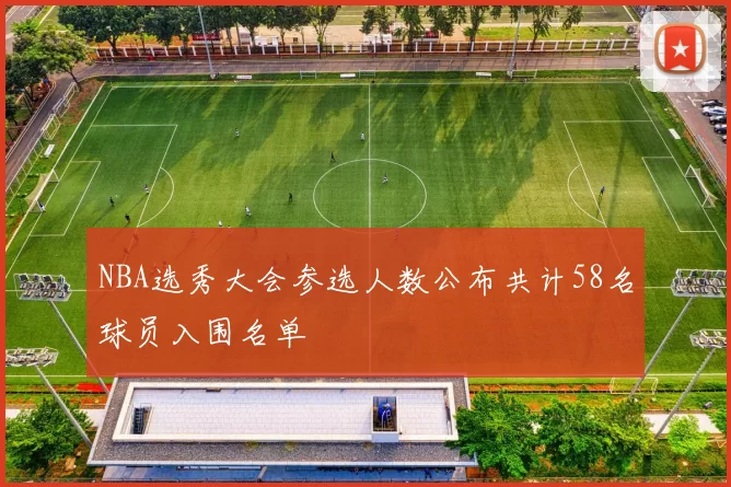 NBA选秀大会参选人数公布共计58名球员入围名单