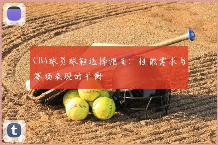 CBA球员球鞋选择指南：性能需求与赛场表现的平衡