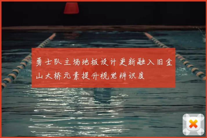 勇士队主场地板设计更新融入旧金山大桥元素提升视觉辨识度