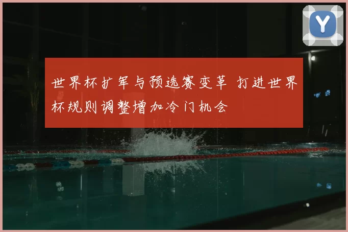 世界杯扩军与预选赛变革 打进世界杯规则调整增加冷门机会