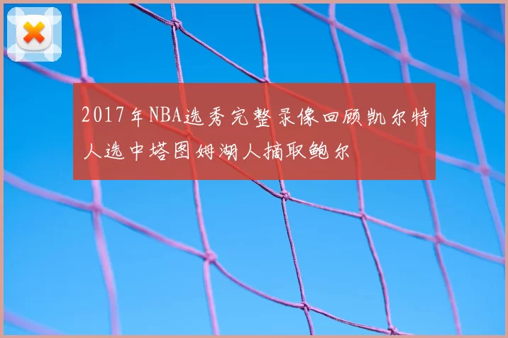 2017年NBA选秀完整录像回顾凯尔特人选中塔图姆湖人摘取鲍尔