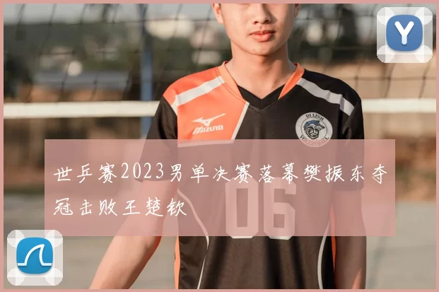 世乒赛2023男单决赛落幕樊振东夺冠击败王楚钦