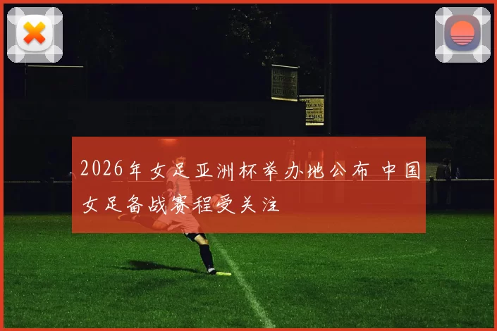 2026年女足亚洲杯举办地公布 中国女足备战赛程受关注